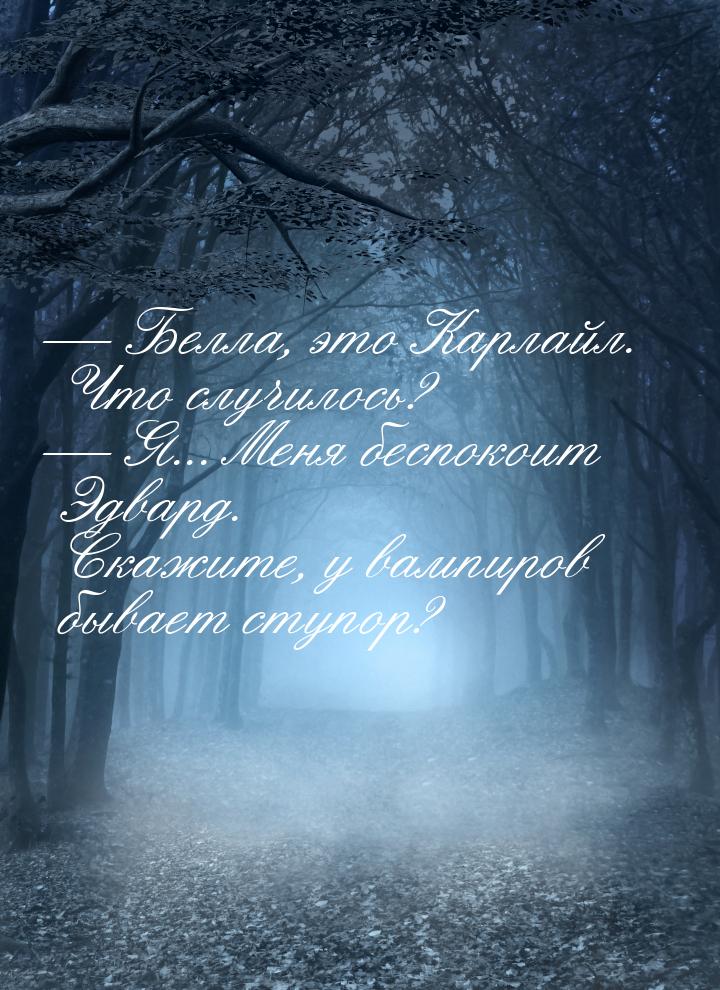  Белла, это Карлайл. Что случилось?  Я... Меня беспокоит Эдвард. Скажите, у 