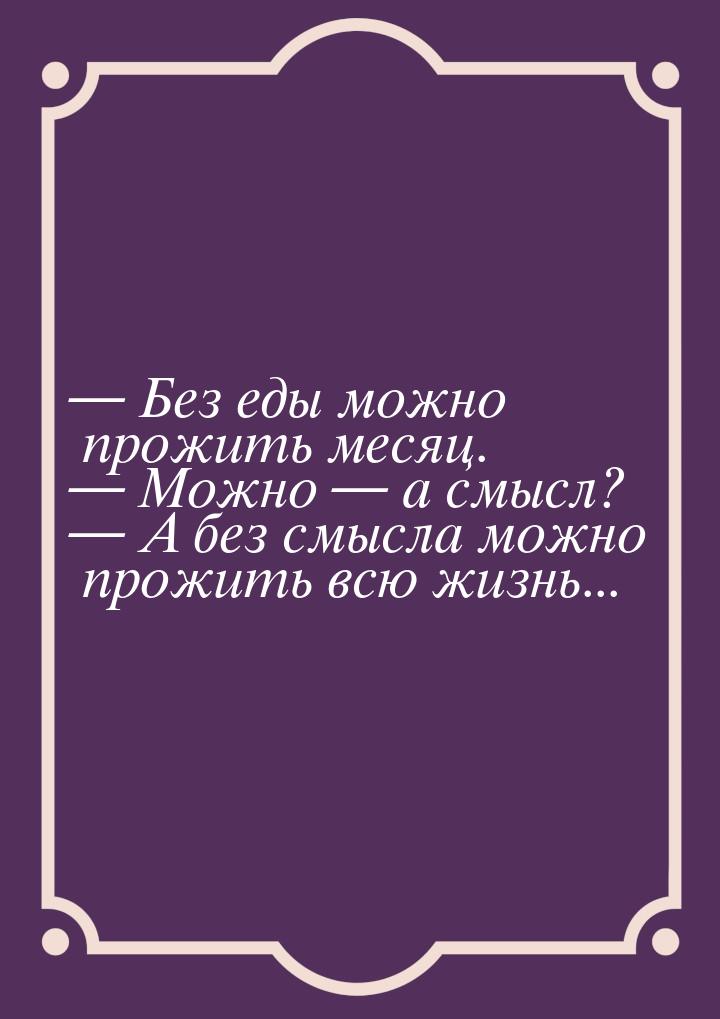  Без еды можно прожить месяц.  Можно  а смысл?  А без смысла м