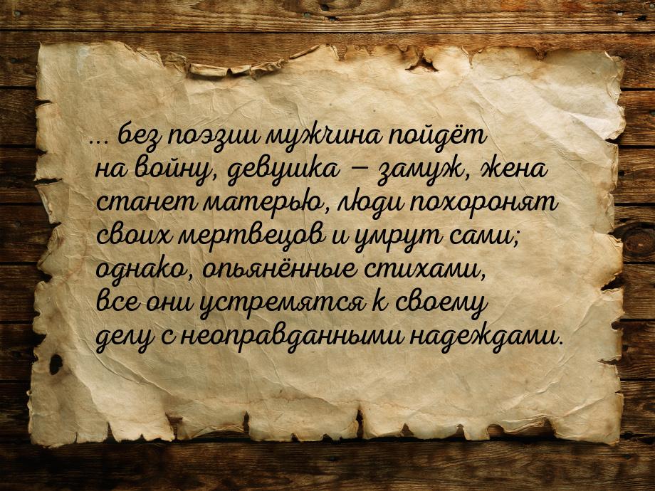 ... без поэзии мужчина пойдёт на войну, девушка  замуж, жена станет матерью, люди п