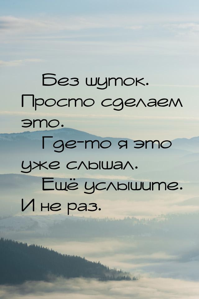  Без шуток. Просто сделаем это.  Где-то я это уже слышал.  Ещё услыши