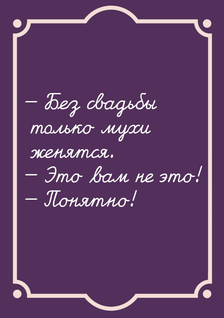  Без свадьбы только мухи женятся. — Это вам не это! — Понятно!