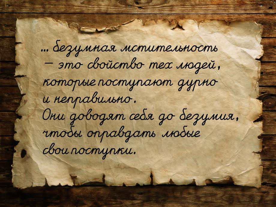 ... безумная мстительность — это свойство тех людей, которые поступают дурно и неправильно