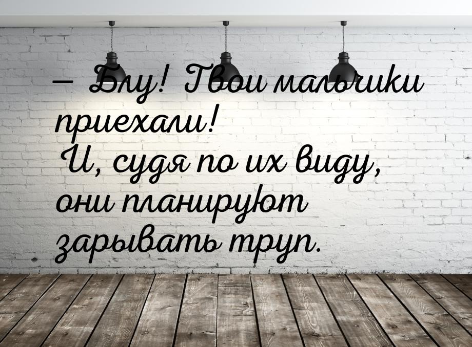  Блу! Твои мальчики приехали! И, судя по их виду, они планируют зарывать труп.