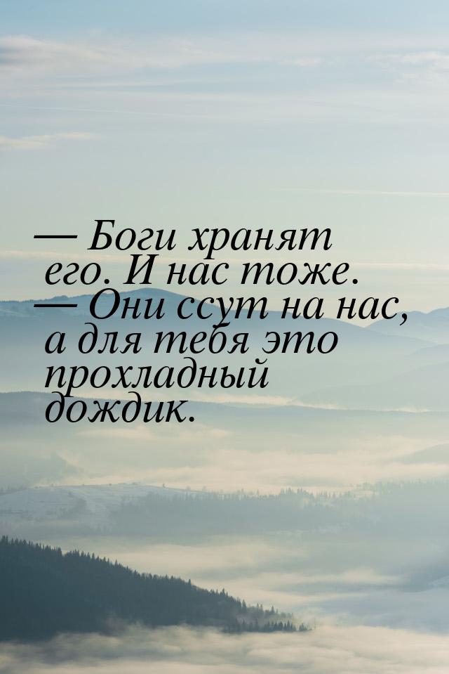  Боги хранят его. И нас тоже.  Они ссут на нас, а для тебя это прохладный до