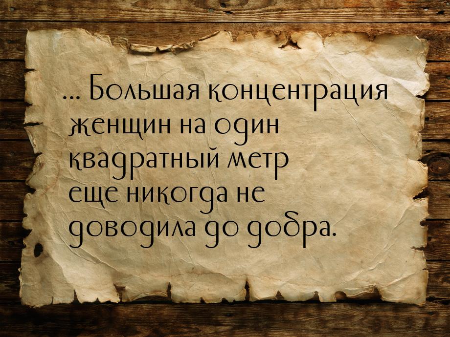 ... Большая концентрация женщин на один квадратный метр еще никогда не доводила до добра.