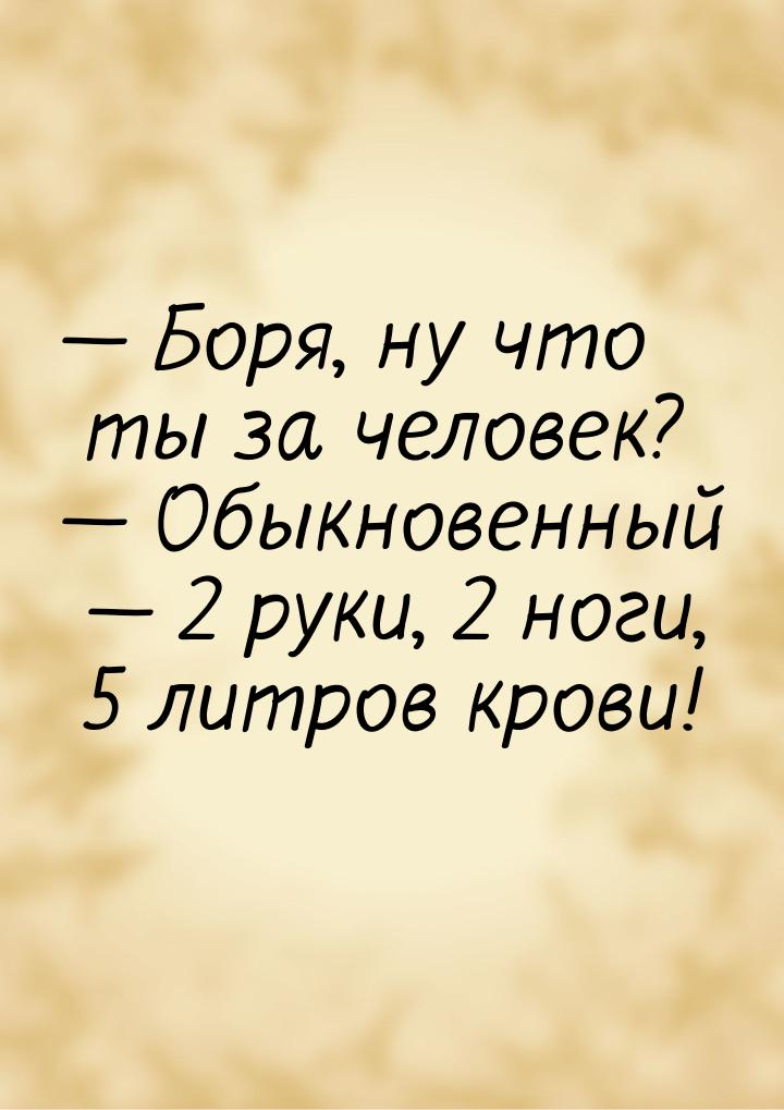  Боря, ну что ты за человек?  Обыкновенный  2 руки, 2 ноги, 5 литров 