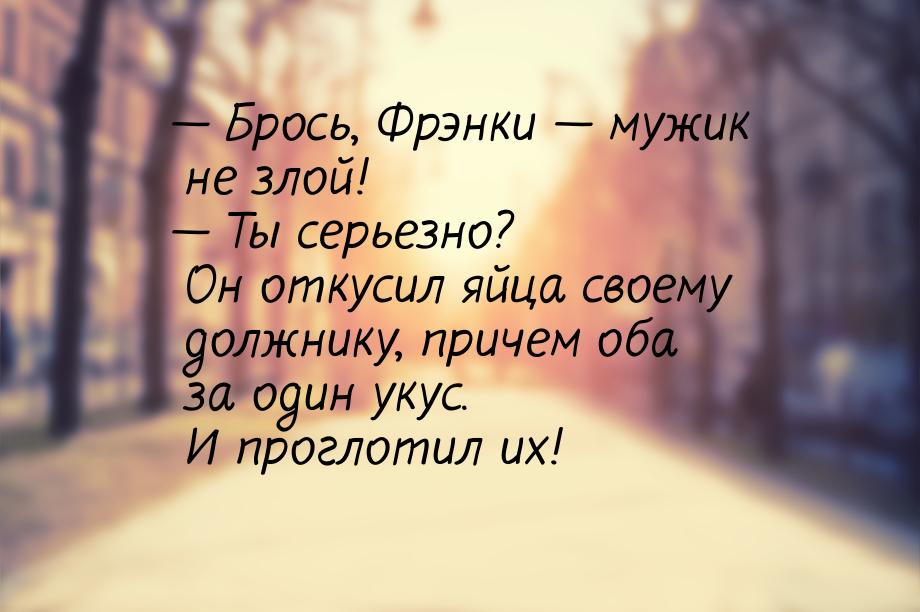  Брось, Фрэнки  мужик не злой!  Ты серьезно? Он откусил яйца своему д