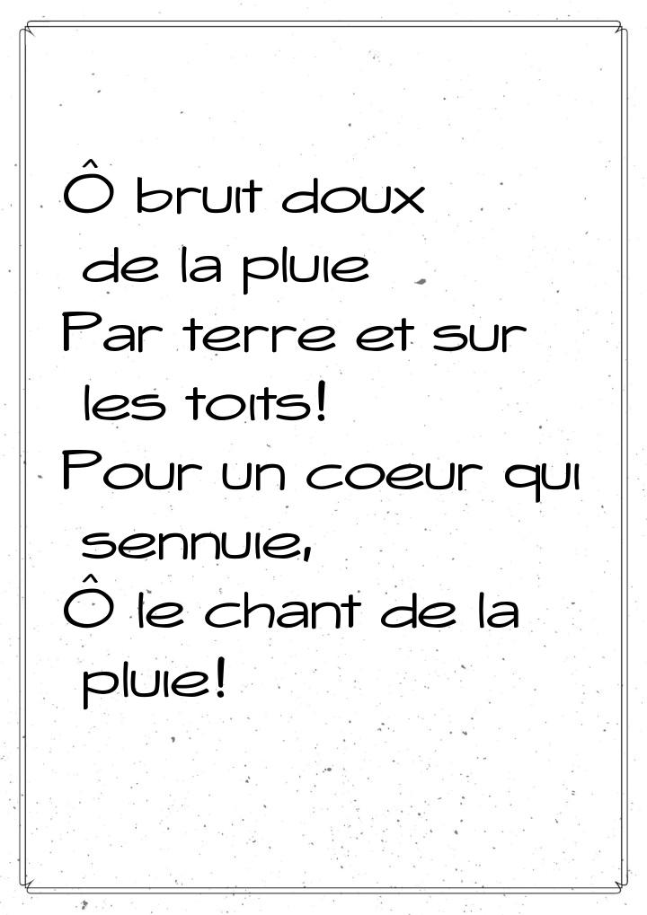 Ô bruit doux de la pluie Par terre et sur les toits! Pour un coeur qui sennuie, Ô le chant