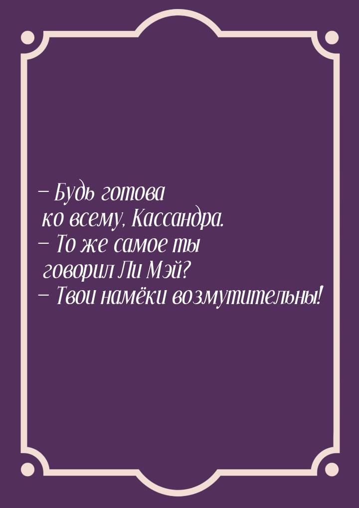  Будь готова ко всему, Кассандра.  То же самое ты говорил Ли Мэй?  Тв