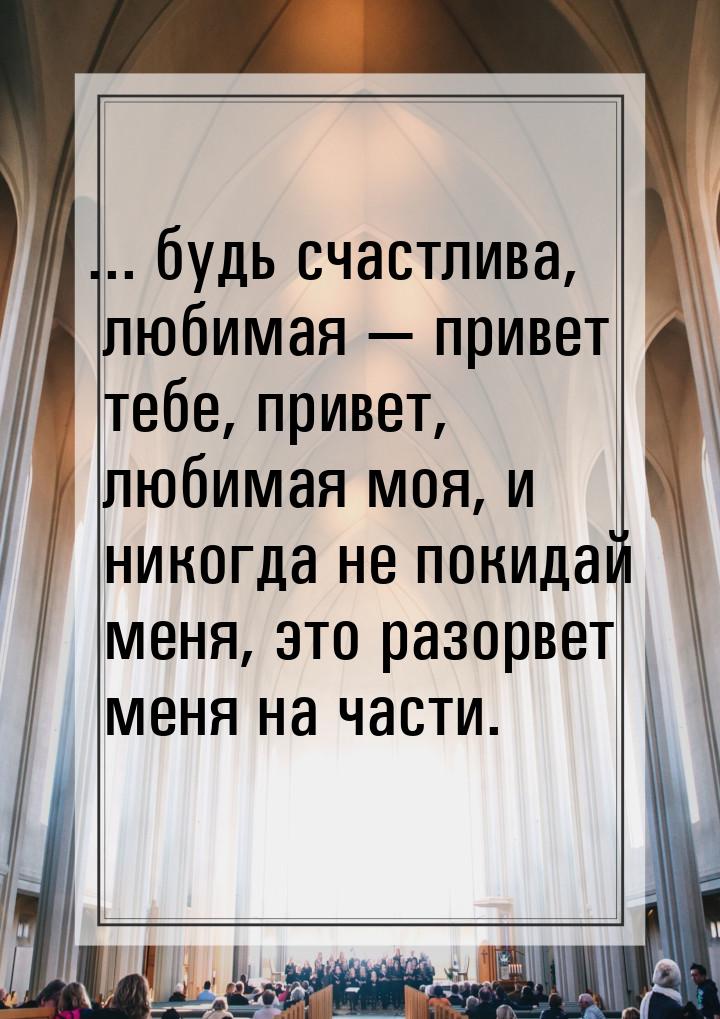 ... будь счастлива, любимая  привет тебе, привет, любимая моя, и никогда не покидай