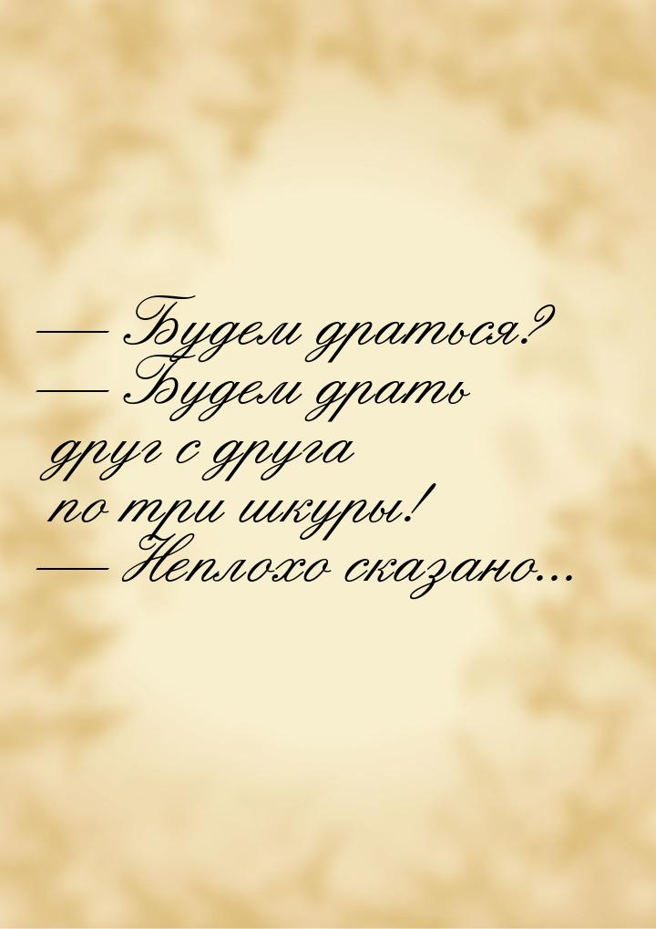  Будем драться?  Будем драть друг с друга по три шкуры!  Неплохо сказ