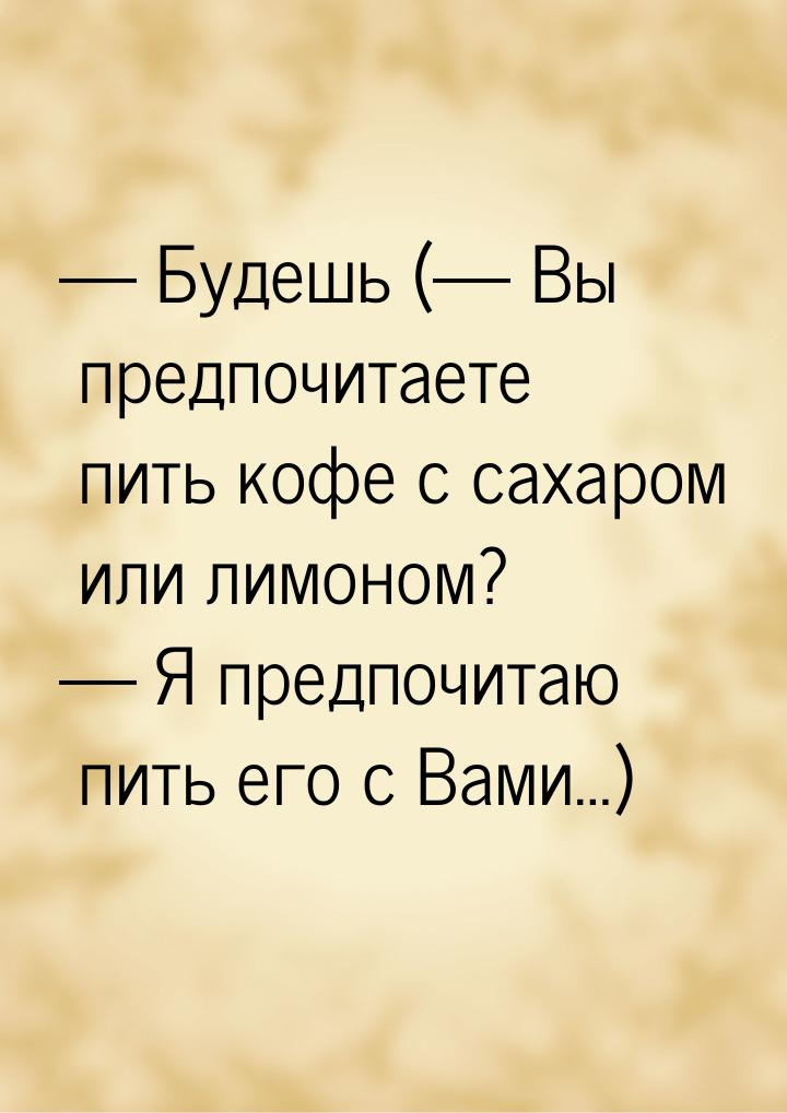  Будешь (— Вы предпочитаете пить кофе с сахаром или лимоном? — Я предпочитаю пить е