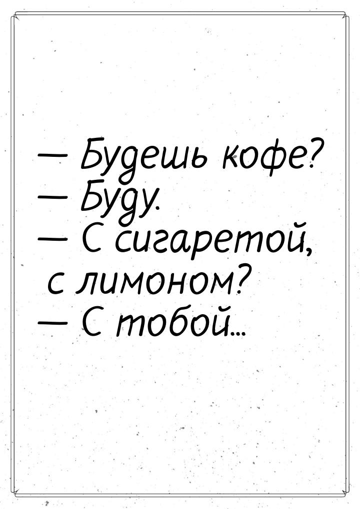  Будешь кофе?  Буду.  С сигаретой, с лимоном?  С тобой...