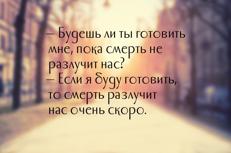  Будешь ли ты готовить мне, пока смерть не разлучит нас?  Если я буду готови