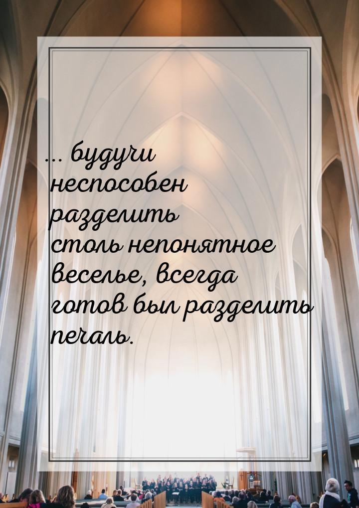 ... будучи неспособен разделить столь непонятное веселье, всегда готов был разделить печал