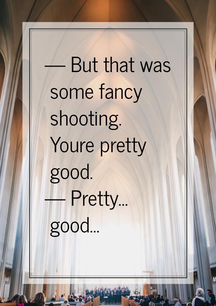  But that was some fancy shooting. Youre pretty good.  Pretty... good...