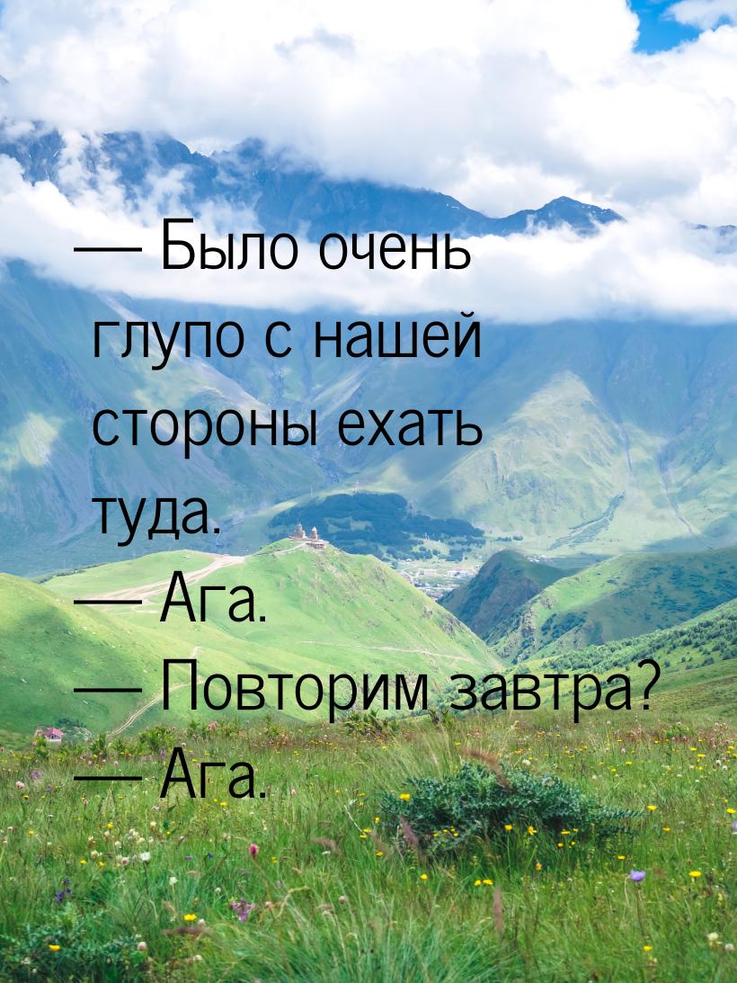  Было очень глупо с нашей стороны ехать туда.  Ага.  Повторим завтра?