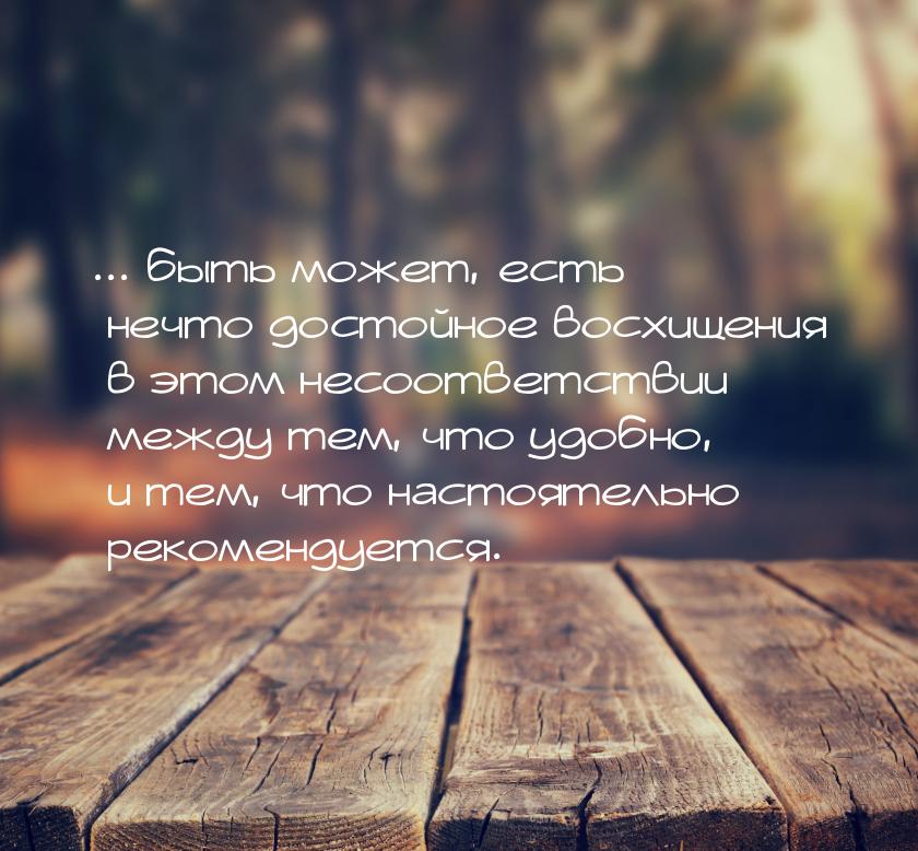 ... быть может, есть нечто достойное восхищения в этом несоответствии между тем, что удобн