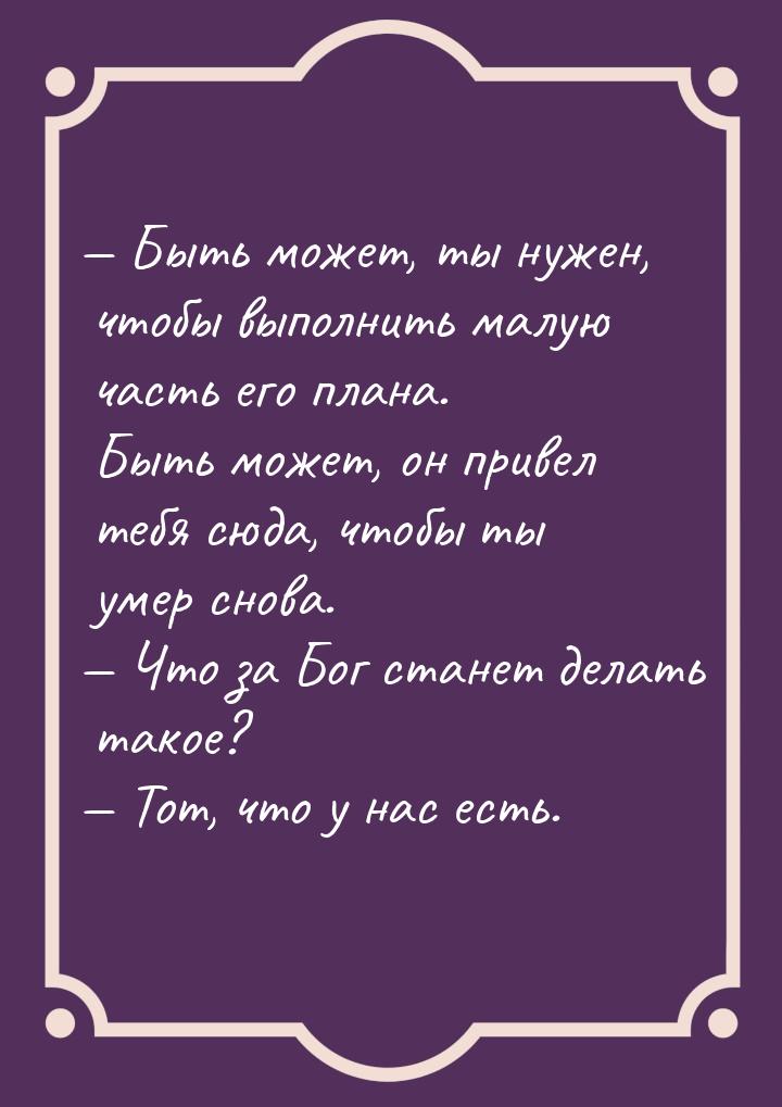  Быть может, ты нужен, чтобы выполнить малую часть его плана. Быть может, он привел