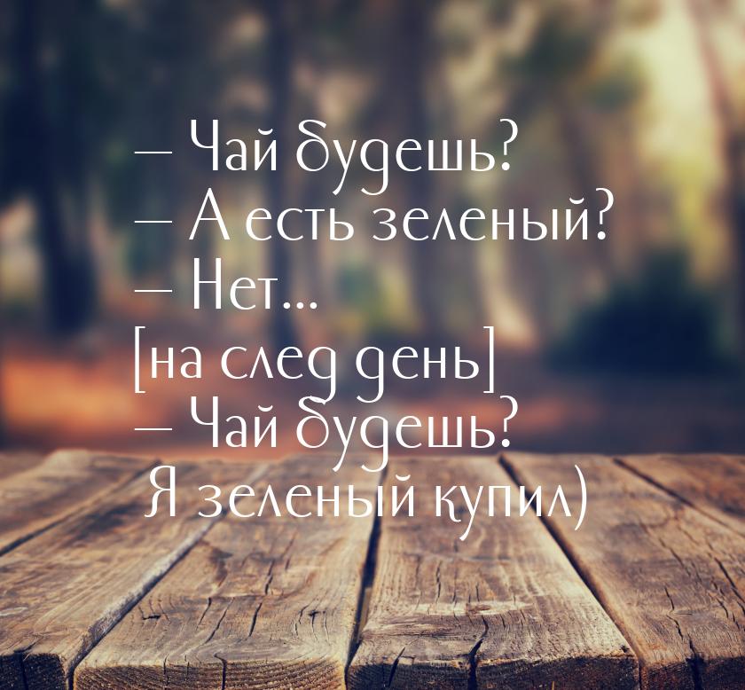  Чай будешь?  А есть зеленый?  Нет... [на след день]  Чай буде