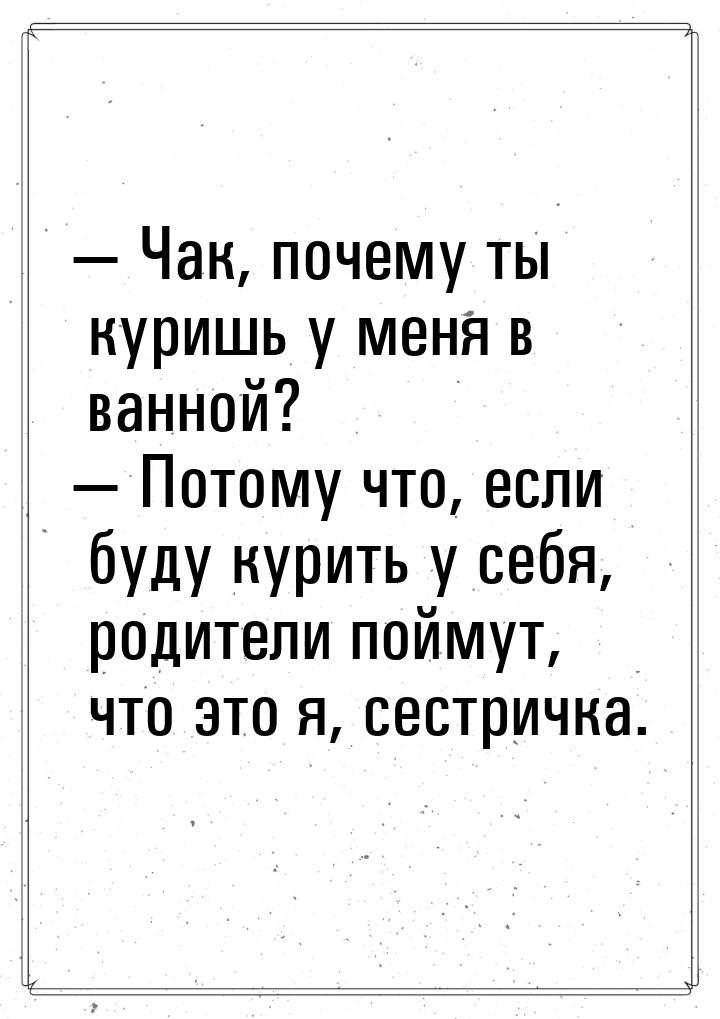  Чак, почему ты куришь у меня в ванной?  Потому что, если буду курить у себя