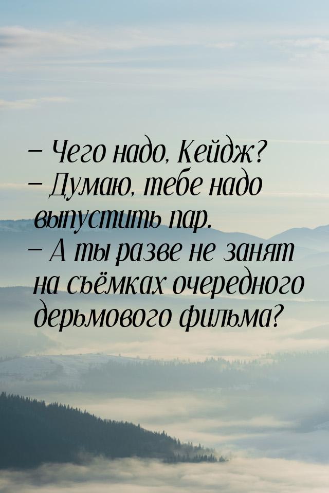  Чего надо, Кейдж?  Думаю, тебе надо выпустить пар.  А ты разве не за