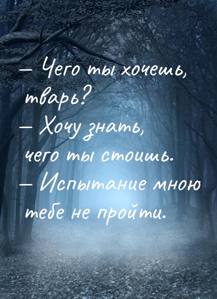  Чего ты хочешь, тварь?  Хочу знать, чего ты стоишь.  Испытание мною 