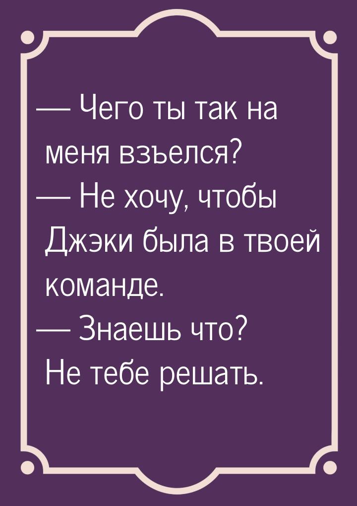  Чего ты так на меня взъелся?  Не хочу, чтобы Джэки была в твоей команде. &m