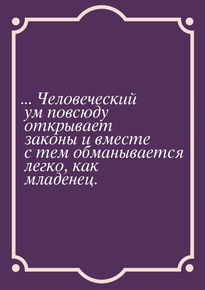 ... Человеческий ум повсюду открывает законы и вместе с тем обманывается легко, как младен