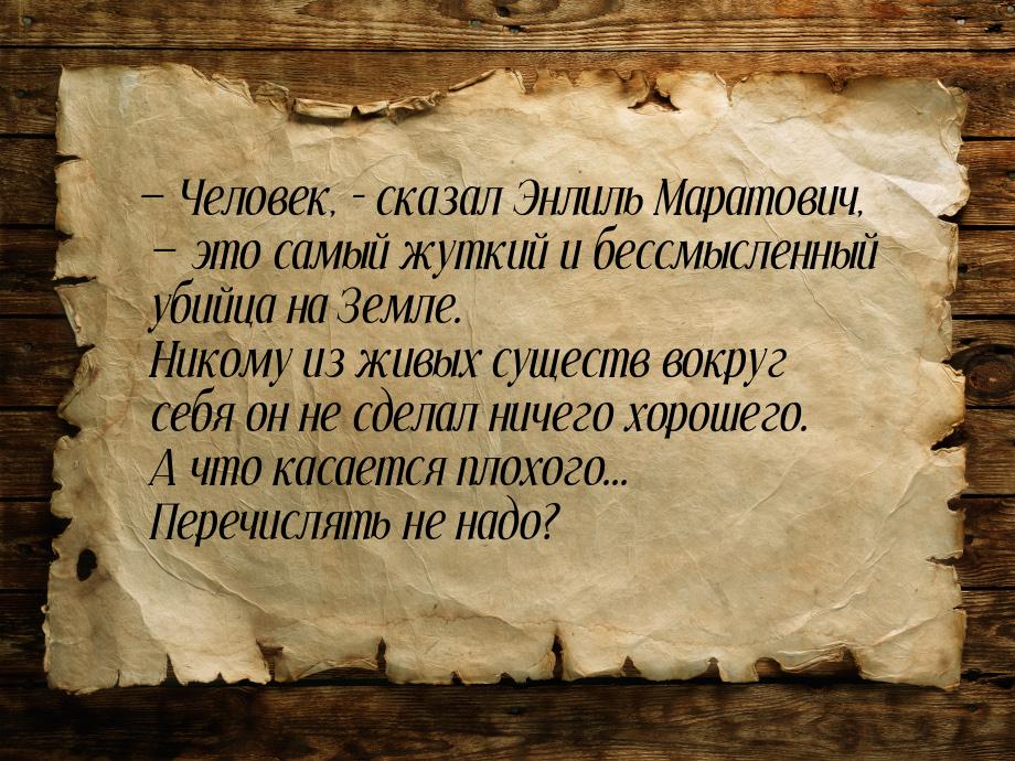  Человек, – сказал Энлиль Маратович,  это самый жуткий и бессмысленный убийц