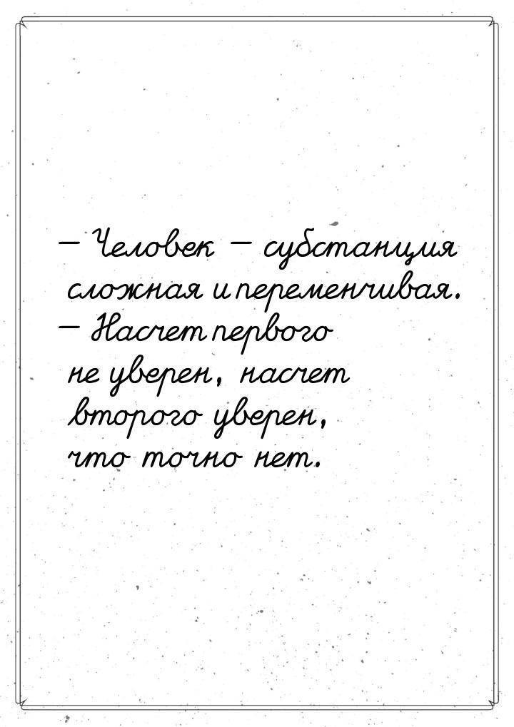  Человек  субстанция сложная и переменчивая.  Насчет первого не увере