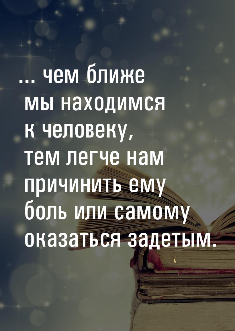 ... чем ближе мы находимся к человеку, тем легче нам причинить ему боль или самому оказать