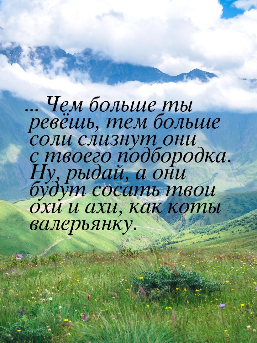 ... Чем больше ты ревёшь, тем больше соли слизнут они с твоего подбородка. Ну, рыдай, а он