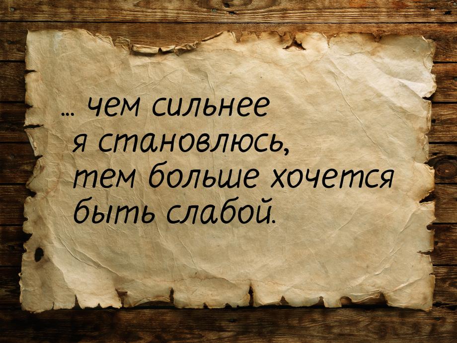 ... чем сильнее я становлюсь, тем больше хочется быть слабой.