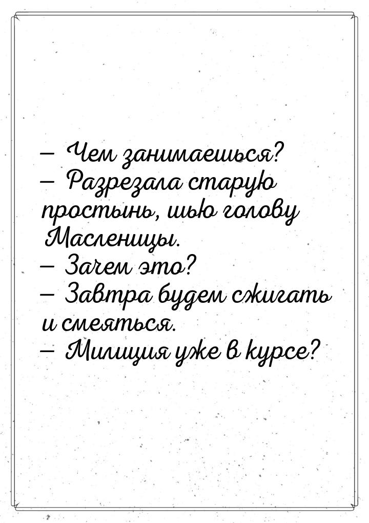  Чем занимаешься?  Разрезала старую простынь, шью голову Масленицы.  