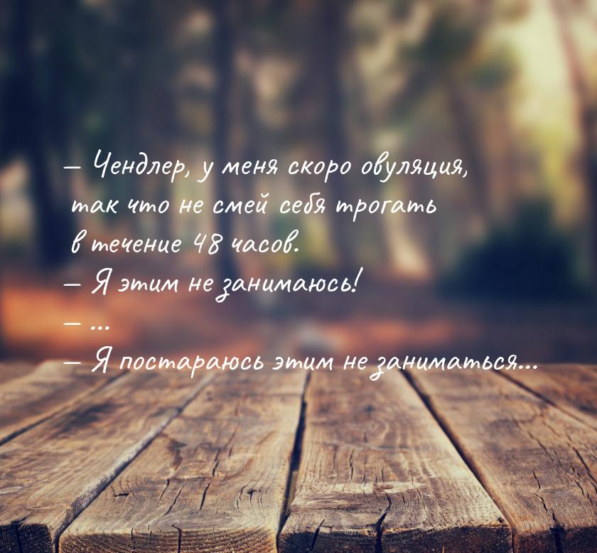  Чендлер, у меня скоро овуляция, так что не смей себя трогать в течение 48 часов. &