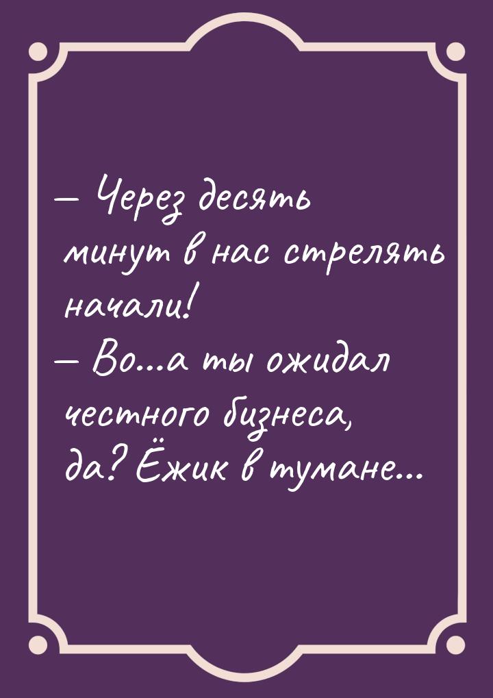  Через десять минут в нас стрелять начали!  Во…а ты ожидал честного бизнеса,