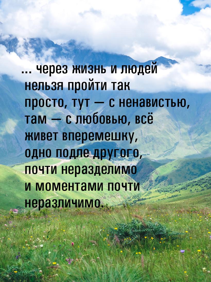 ... через жизнь и людей нельзя пройти так просто, тут — с ненавистью, там — с любовью, всё