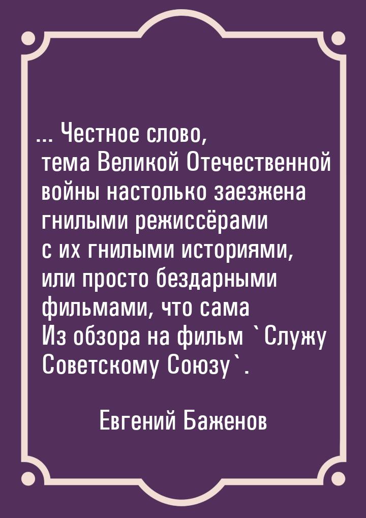 ...  Честное слово, тема Великой Отечественной войны настолько заезжена гнилыми режиссёрам