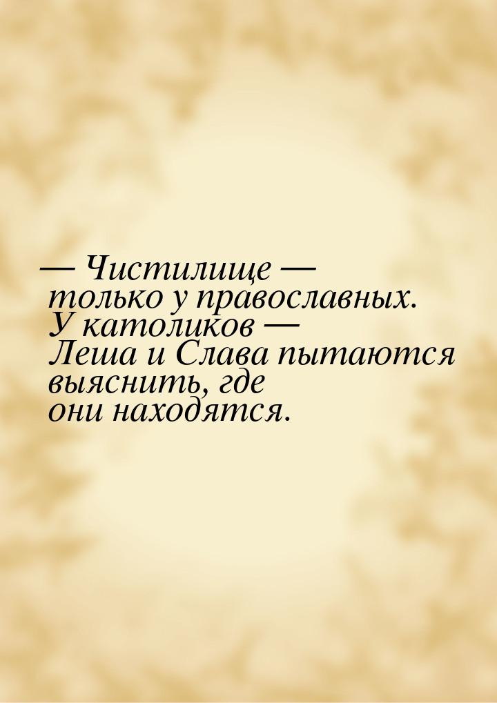  Чистилище  только у православных. У католиков  Леша и Слава пытаются