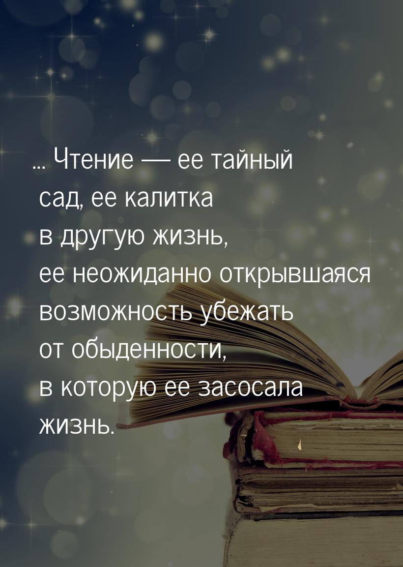 ... Чтение  ее тайный сад, ее калитка в другую жизнь, ее неожиданно открывшаяся воз