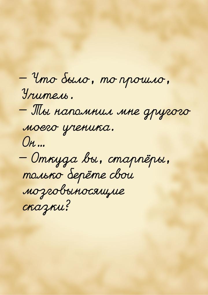  Что было, то прошло, Учитель.  Ты напомнил мне другого моего ученика. Он...