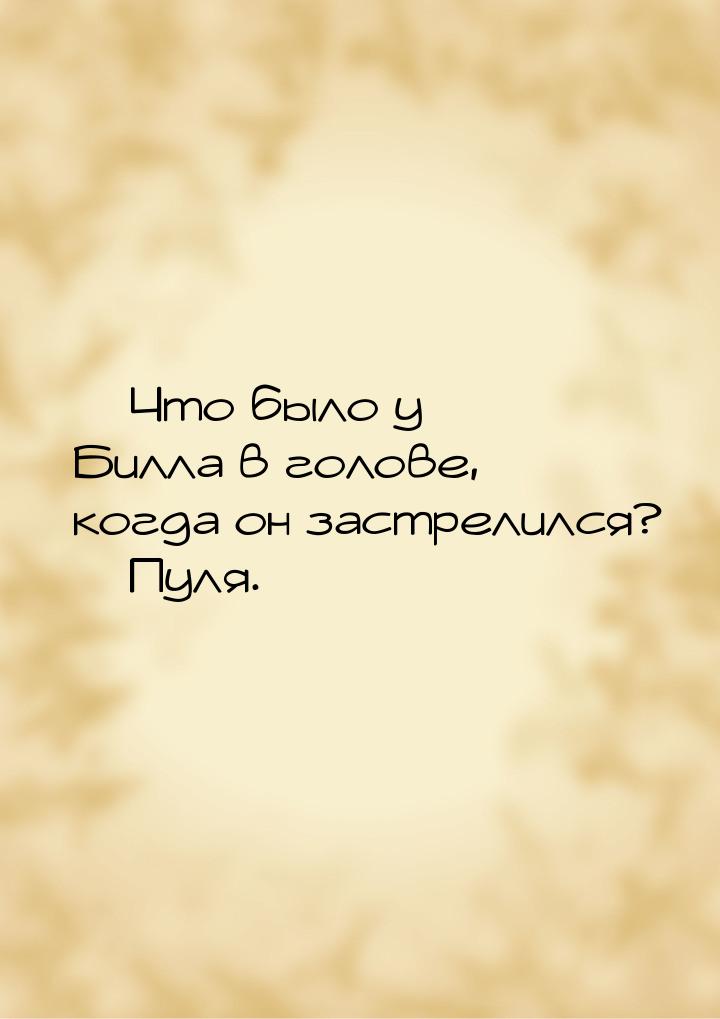  Что было у Билла в голове, когда он застрелился?  Пуля.