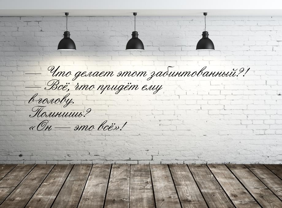  Что делает этот забинтованный?!  Всё, что придёт ему в голову. Помнишь? &la