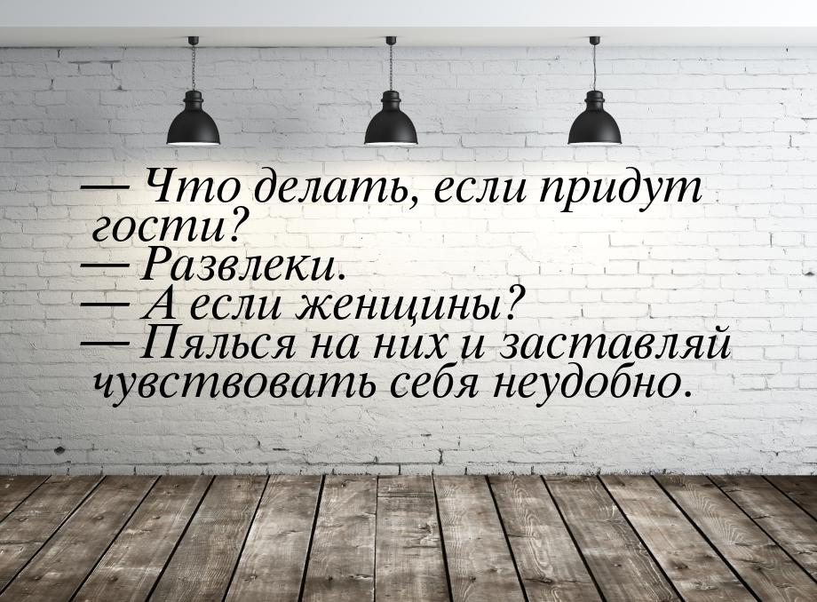  Что делать, если придут гости?  Развлеки.  А если женщины?  П