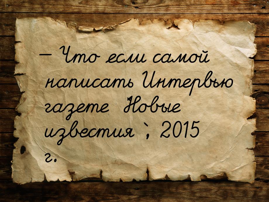  Что если самой написать Интервью газете `Новые известия`, 2015 г.