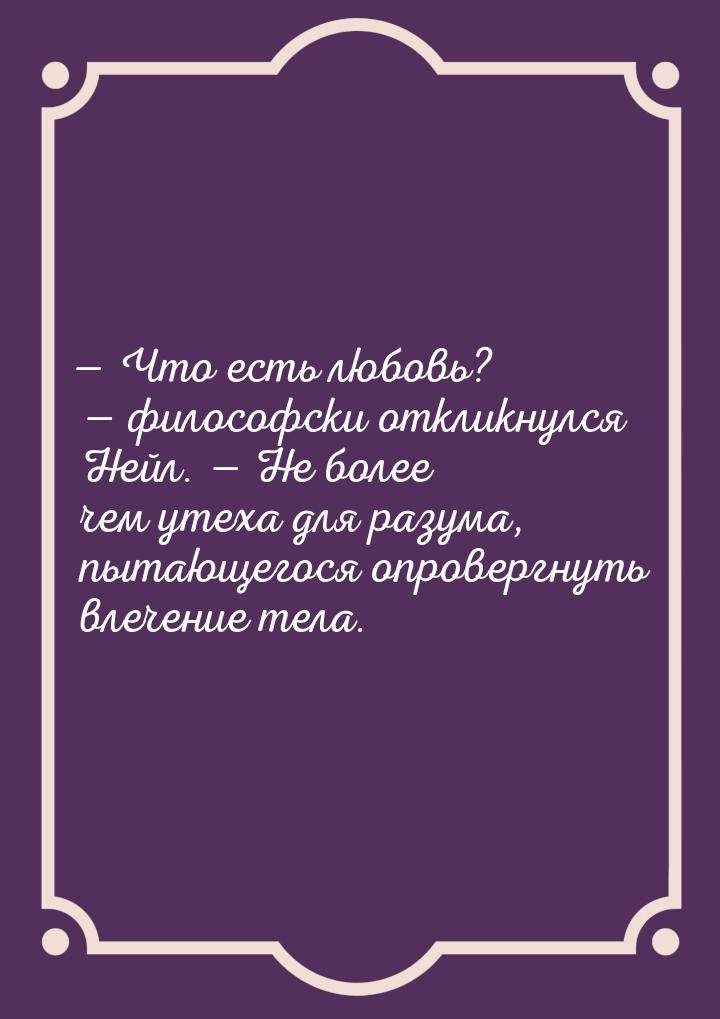  Что есть любовь?  философски откликнулся Нейл.  Не более чем утеха д