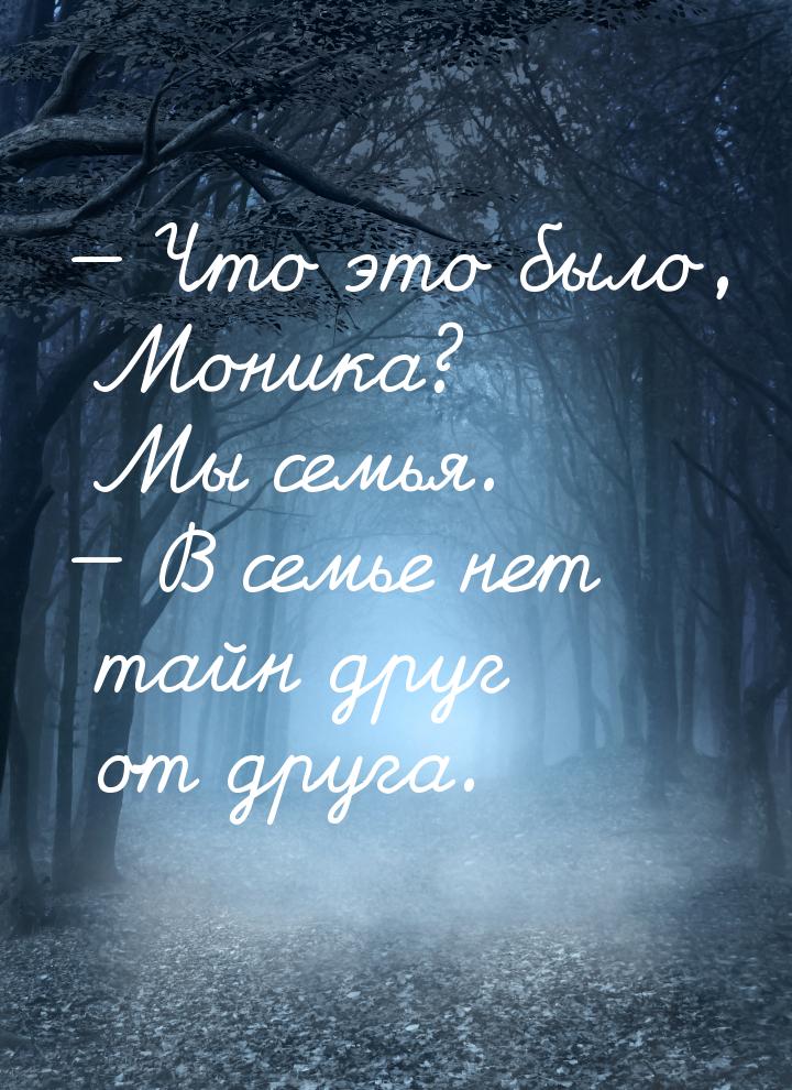  Что это было, Моника? Мы семья.  В семье нет тайн друг от друга.