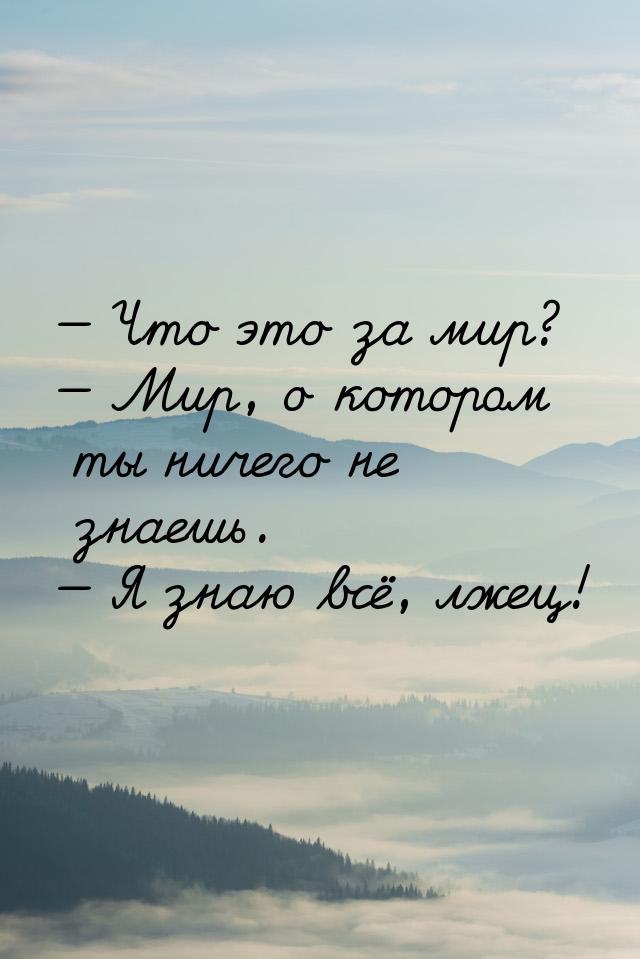  Что это за мир?  Мир, о котором ты ничего не знаешь.  Я знаю всё, лж