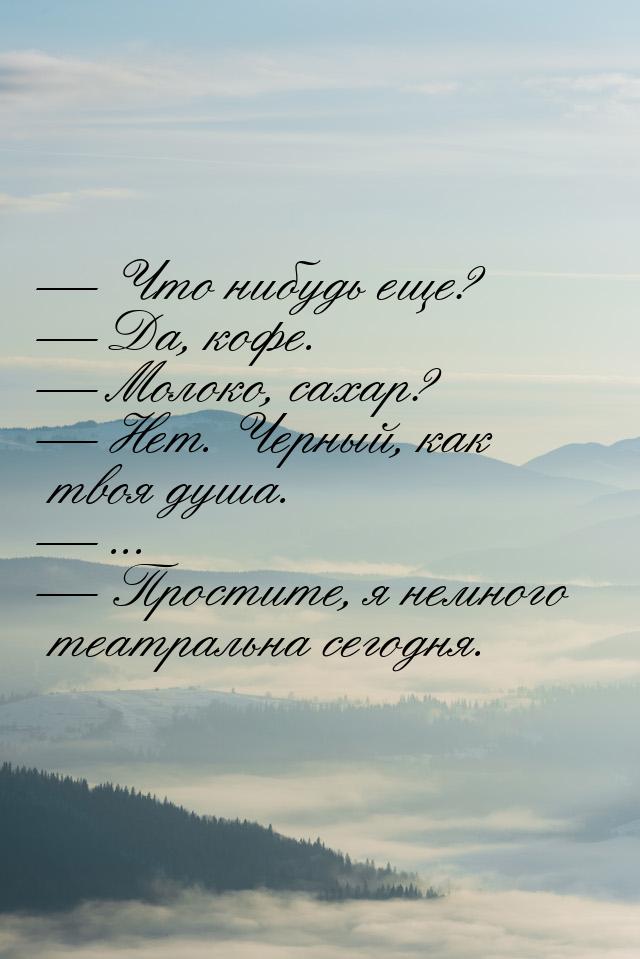  Что нибудь еще?  Да, кофе.  Молоко, сахар?  Нет. Черный, как 